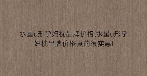水星u形孕妇枕品牌价格(水星u形孕妇枕品牌价格真的很实惠)