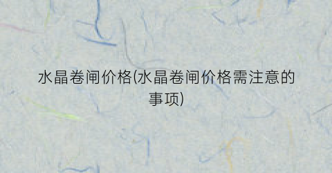 水晶卷闸价格(水晶卷闸价格需注意的事项)