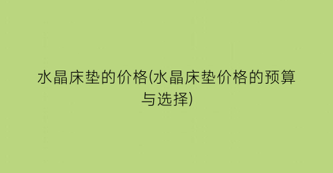 水晶床垫的价格(水晶床垫价格的预算与选择)