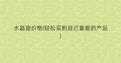 水晶瓷价格(轻松买到自己喜爱的产品)
