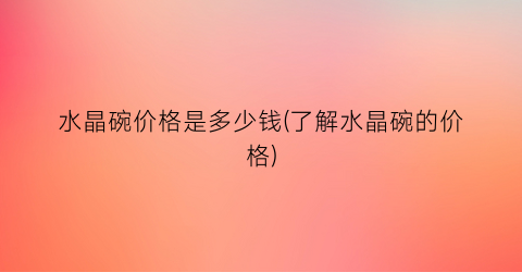 水晶碗价格是多少钱(了解水晶碗的价格)