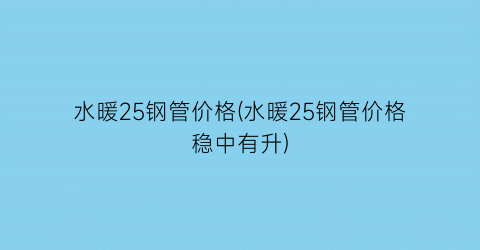 水暖25钢管价格(水暖25钢管价格稳中有升)