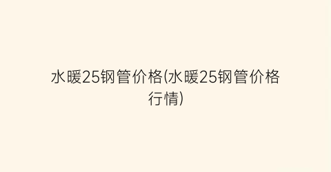 “水暖25钢管价格(水暖25钢管价格行情)