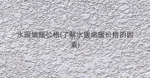 水暖墙暖价格(了解水暖墙暖价格的因素)