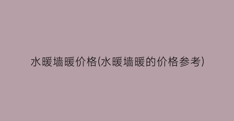 水暖墙暖价格(水暖墙暖的价格参考)