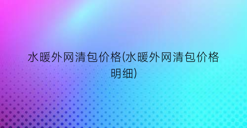 水暖外网清包价格(水暖外网清包价格明细)