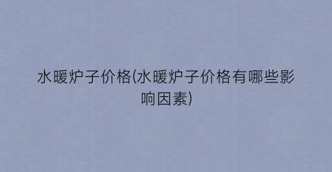 水暖炉子价格(水暖炉子价格有哪些影响因素)