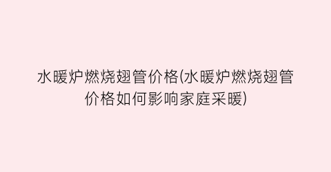 水暖炉燃烧翅管价格(水暖炉燃烧翅管价格如何影响家庭采暖)
