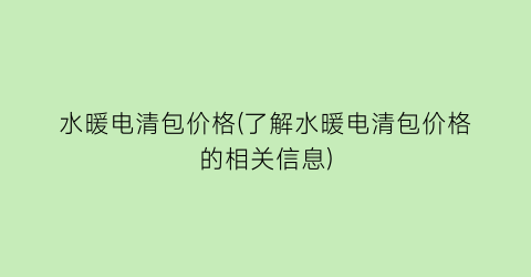 水暖电清包价格(了解水暖电清包价格的相关信息)