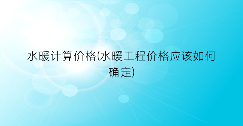水暖计算价格(水暖工程价格应该如何确定)