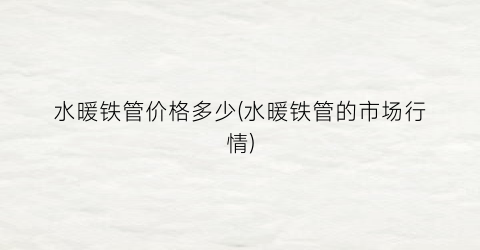水暖铁管价格多少(水暖铁管的市场行情)