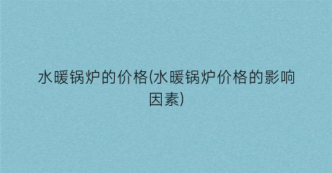 水暖锅炉的价格(水暖锅炉价格的影响因素)