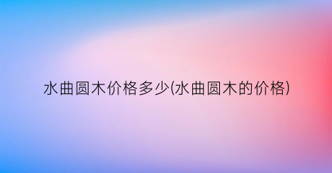 水曲圆木价格多少(水曲圆木的价格)