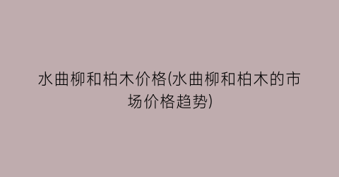 水曲柳和柏木价格(水曲柳和柏木的市场价格趋势)