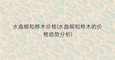 水曲柳和桦木价格(水曲柳和桦木的价格趋势分析)