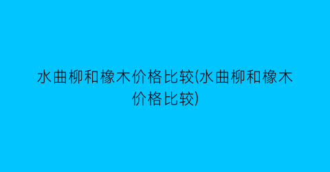 水曲柳和橡木价格比较(水曲柳和橡木价格比较)