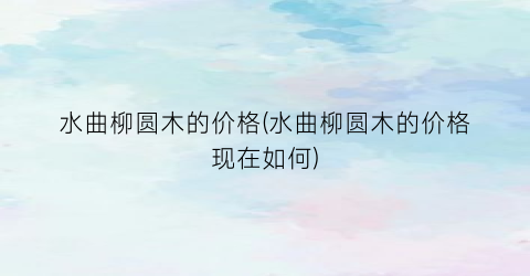 水曲柳圆木的价格(水曲柳圆木的价格现在如何)