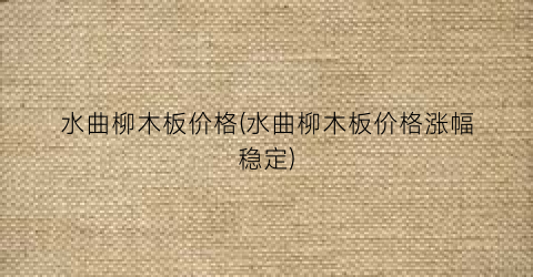 水曲柳木板价格(水曲柳木板价格涨幅稳定)