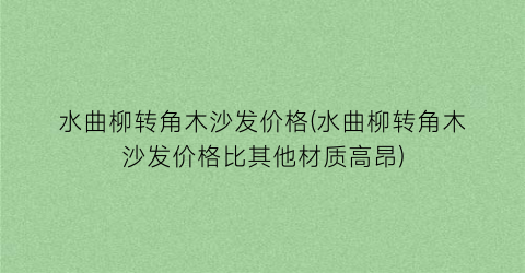 水曲柳转角木沙发价格(水曲柳转角木沙发价格比其他材质高昂)