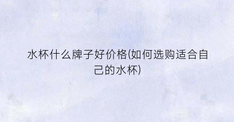 水杯什么牌子好价格(如何选购适合自己的水杯)