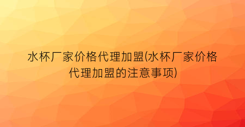 水杯厂家价格代理加盟(水杯厂家价格代理加盟的注意事项)