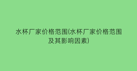 水杯厂家价格范围(水杯厂家价格范围及其影响因素)
