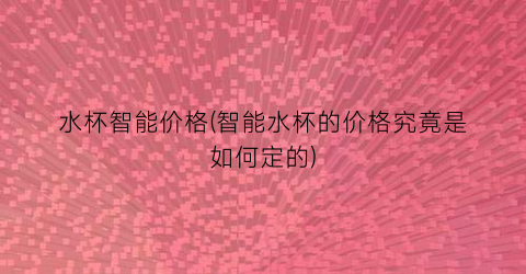 水杯智能价格(智能水杯的价格究竟是如何定的)