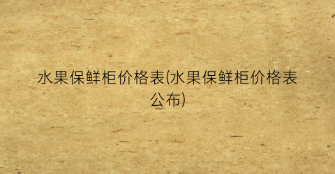 水果保鲜柜价格表(水果保鲜柜价格表公布)