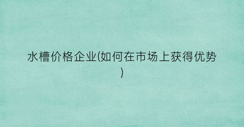 “水槽价格企业(如何在市场上获得优势)