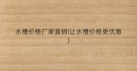 水槽价格厂家直销(让水槽价格更优惠)