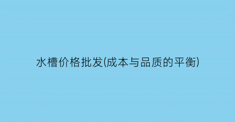 水槽价格批发(成本与品质的平衡)