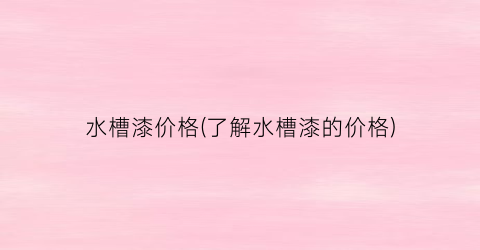 水槽漆价格(了解水槽漆的价格)