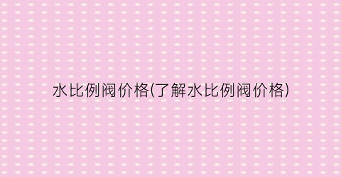 水比例阀价格(了解水比例阀价格)