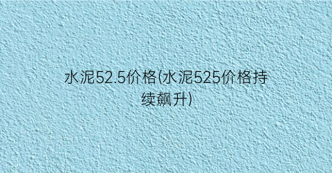 水泥52.5价格(水泥525价格持续飙升)