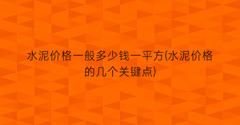 水泥价格一般多少钱一平方(水泥价格的几个关键点)