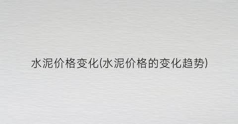 水泥价格变化(水泥价格的变化趋势)