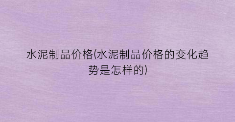 水泥制品价格(水泥制品价格的变化趋势是怎样的)