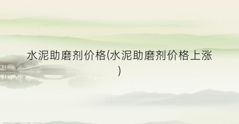 水泥助磨剂价格(水泥助磨剂价格上涨)