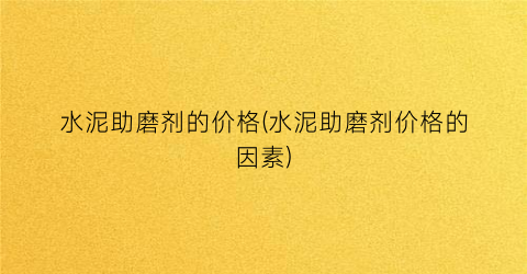 水泥助磨剂的价格(水泥助磨剂价格的因素)
