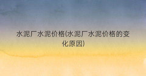 水泥厂水泥价格(水泥厂水泥价格的变化原因)