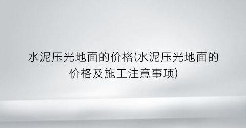 水泥压光地面的价格(水泥压光地面的价格及施工注意事项)
