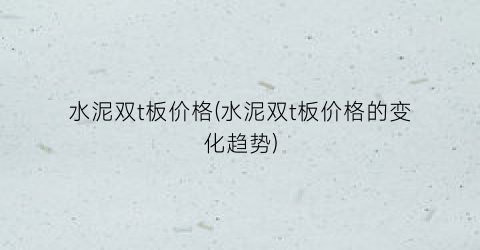水泥双t板价格(水泥双t板价格的变化趋势)