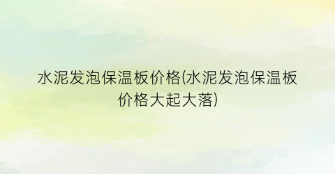 “水泥发泡保温板价格(水泥发泡保温板价格大起大落)