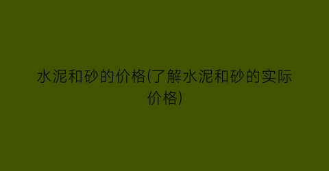 水泥和砂的价格(了解水泥和砂的实际价格)