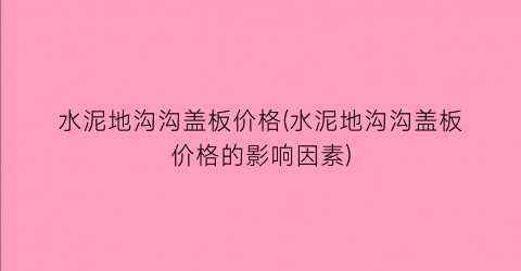 “水泥地沟沟盖板价格(水泥地沟沟盖板价格的影响因素)