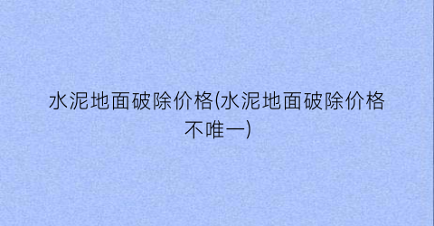 水泥地面破除价格(水泥地面破除价格不唯一)