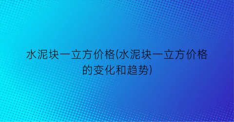 水泥块一立方价格(水泥块一立方价格的变化和趋势)