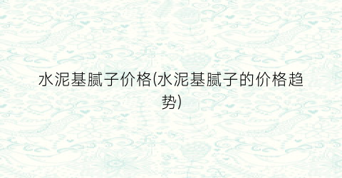水泥基腻子价格(水泥基腻子的价格趋势)