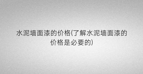 “水泥墙面漆的价格(了解水泥墙面漆的价格是必要的)