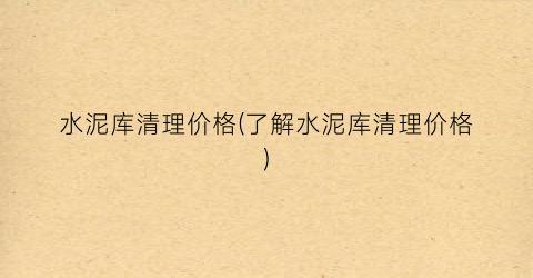 水泥库清理价格(了解水泥库清理价格)